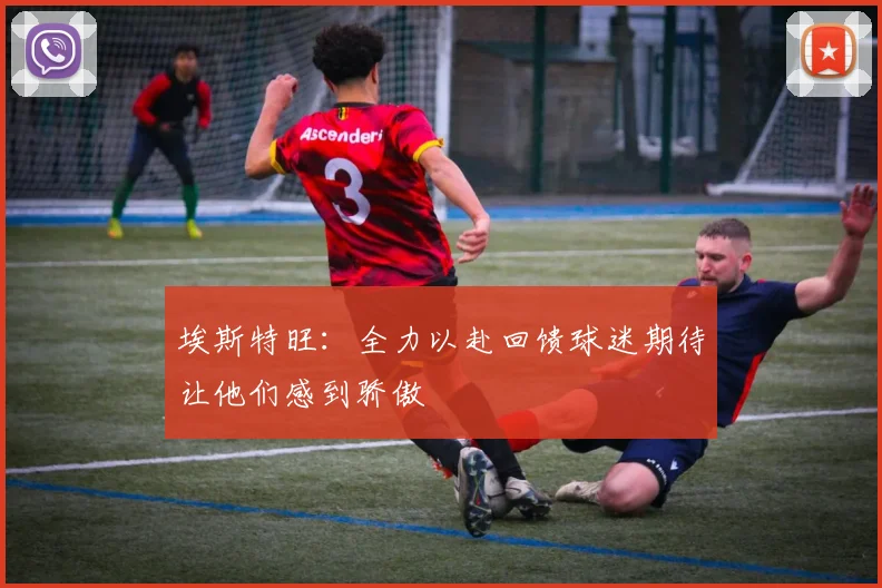 埃斯特旺：全力以赴回馈球迷期待让他们感到骄傲