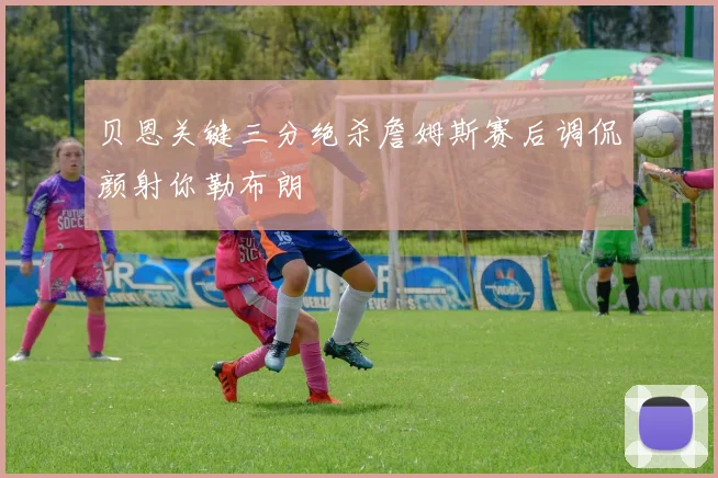贝恩关键三分绝杀詹姆斯赛后调侃颜射你勒布朗