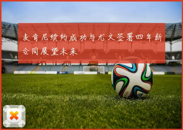 麦肯尼续约成功与尤文签署四年新合同展望未来