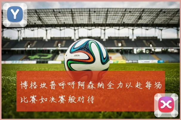 博格坎普呼吁阿森纳全力以赴每场比赛如决赛般对待