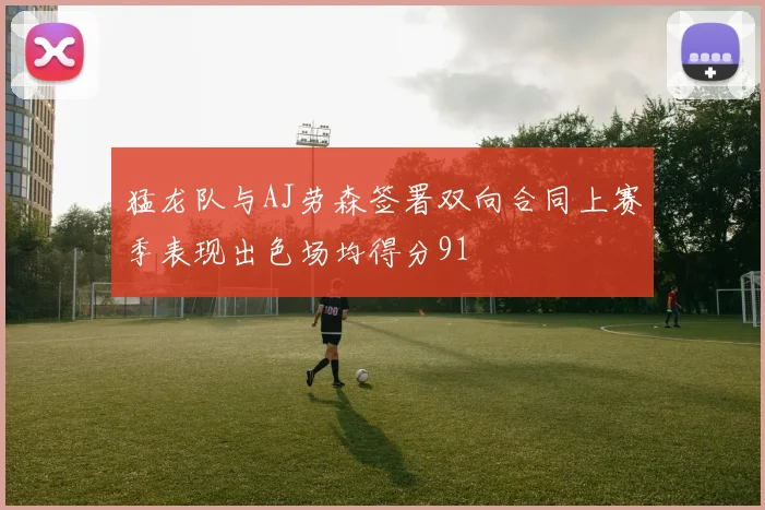 猛龙队与AJ劳森签署双向合同上赛季表现出色场均得分91