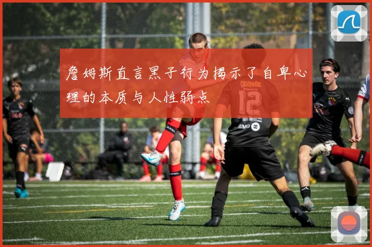 詹姆斯直言黑子行为揭示了自卑心理的本质与人性弱点