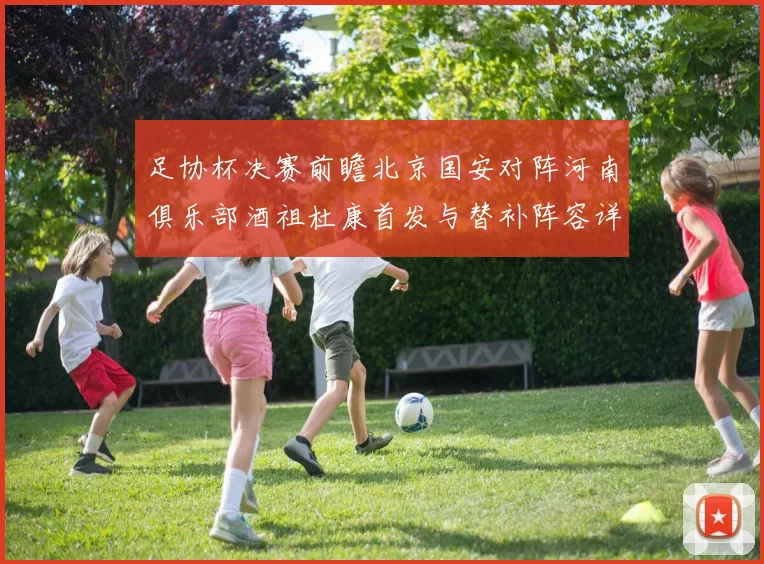 足协杯决赛前瞻北京国安对阵河南俱乐部酒祖杜康首发与替补阵容详解