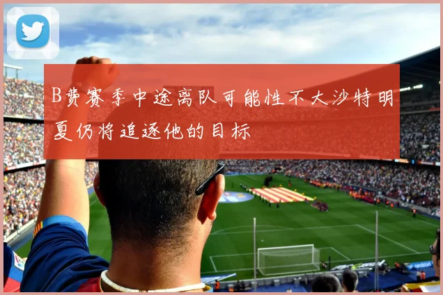 B费赛季中途离队可能性不大沙特明夏仍将追逐他的目标