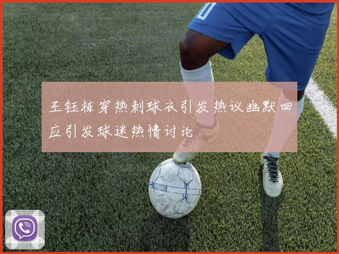王钰栋穿热刺球衣引发热议幽默回应引发球迷热情讨论