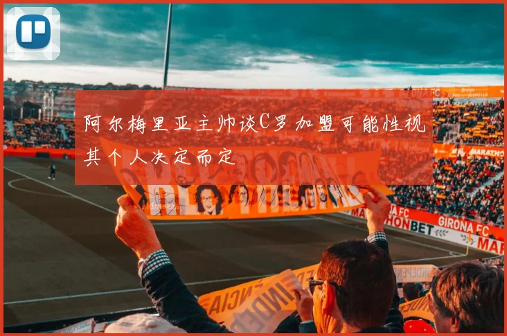 阿尔梅里亚主帅谈C罗加盟可能性视其个人决定而定