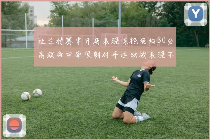杜兰特赛季开局表现惊艳场均30分高效命中率限制对手运动战表现不佳