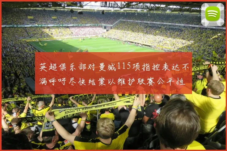 英超俱乐部对曼城115项指控表达不满呼吁尽快结案以维护联赛公平性