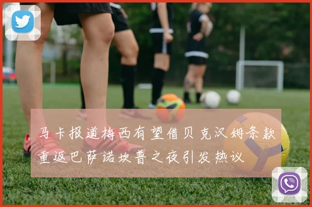马卡报道梅西有望借贝克汉姆条款重返巴萨诺坎普之夜引发热议