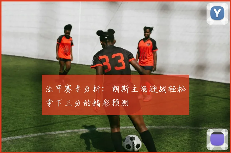 法甲赛季分析：朗斯主场迎战轻松拿下三分的精彩预测