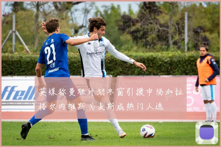 英媒称曼联计划冬窗引援中场加拉格尔内维斯戈麦斯成热门人选