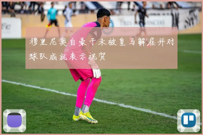 穆里尼奥自豪于未被皇马解雇并对球队成就表示祝贺