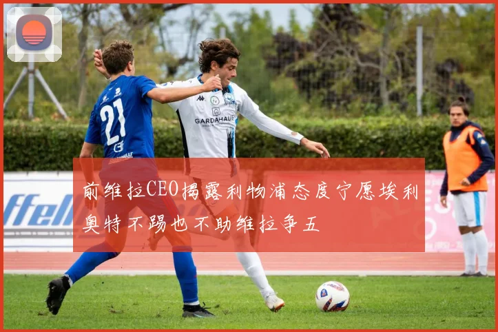 前维拉CEO揭露利物浦态度宁愿埃利奥特不踢也不助维拉争五