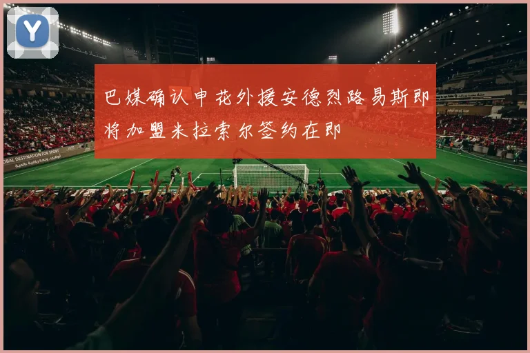 巴媒确认申花外援安德烈路易斯即将加盟米拉索尔签约在即
