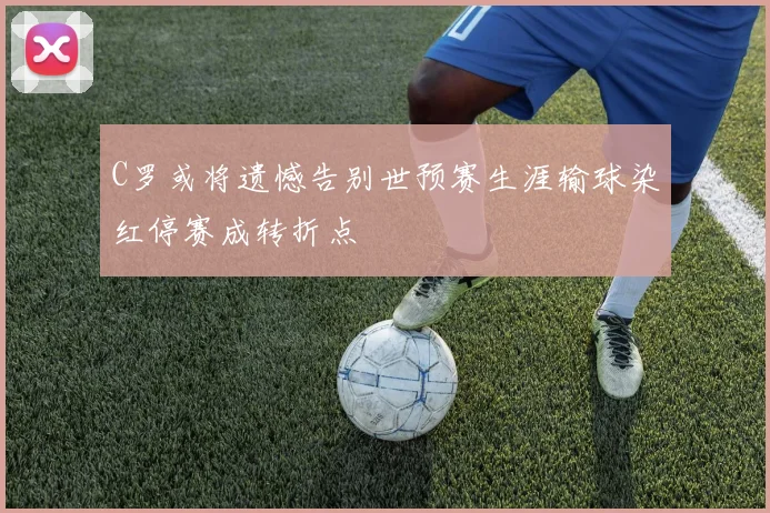 C罗或将遗憾告别世预赛生涯输球染红停赛成转折点