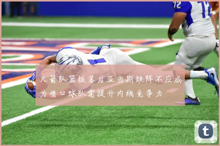 火箭队篮板落后亚当斯缺阵不应成为借口球队需提升内线竞争力