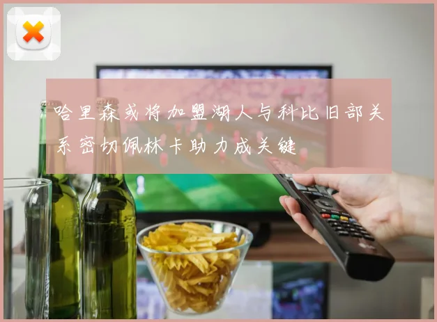 哈里森或将加盟湖人与科比旧部关系密切佩林卡助力成关键
