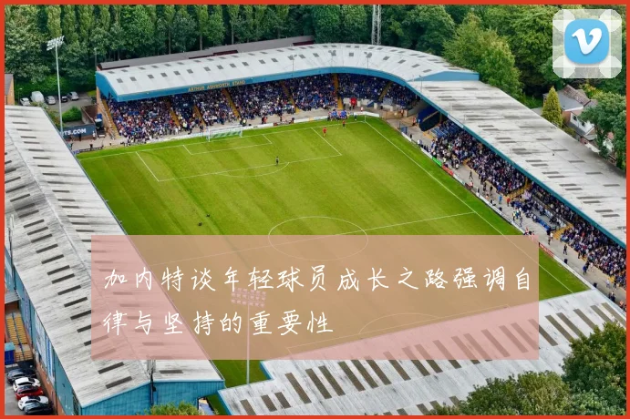 加内特谈年轻球员成长之路强调自律与坚持的重要性