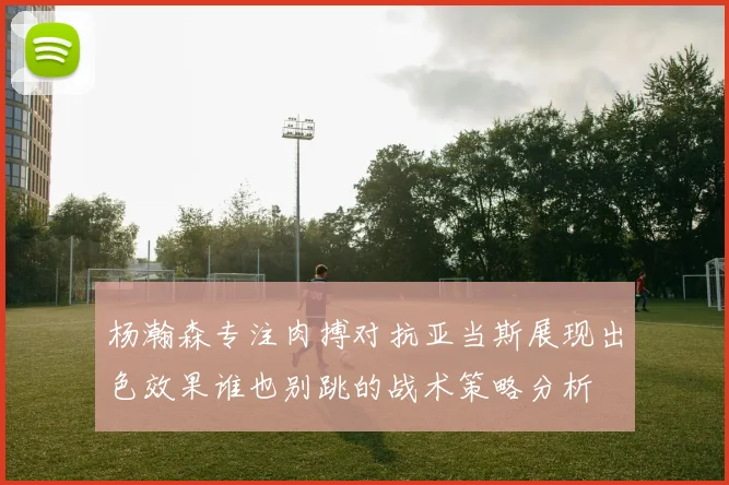 杨瀚森专注肉搏对抗亚当斯展现出色效果谁也别跳的战术策略分析