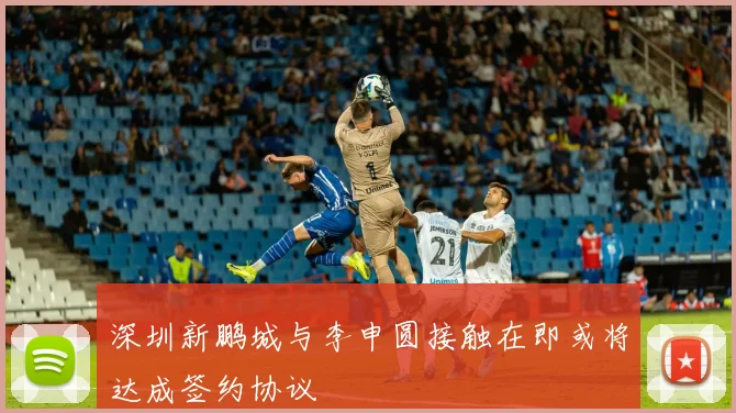 深圳新鹏城与李申圆接触在即或将达成签约协议