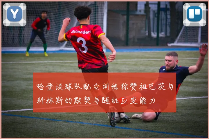 哈登谈球队配合训练称赞祖巴茨与科林斯的默契与随机应变能力