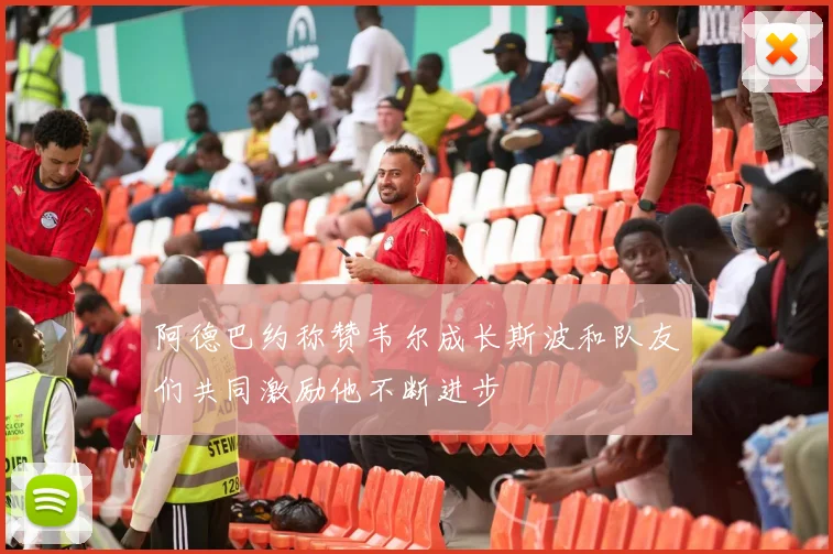 阿德巴约称赞韦尔成长斯波和队友们共同激励他不断进步