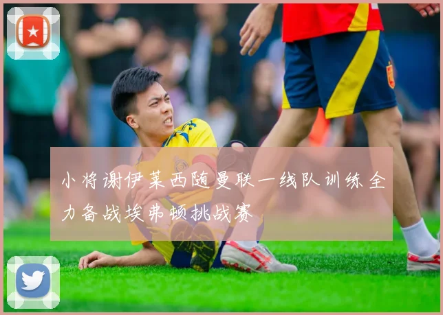 小将谢伊莱西随曼联一线队训练全力备战埃弗顿挑战赛