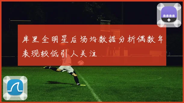 库里全明星后场均数据分析偶数年表现较低引人关注