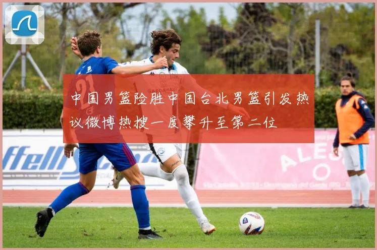 中国男篮险胜中国台北男篮引发热议微博热搜一度攀升至第二位
