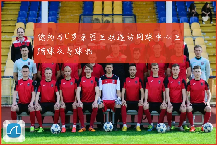 德约与C罗亲密互动造访网球中心互赠球衣与球拍
