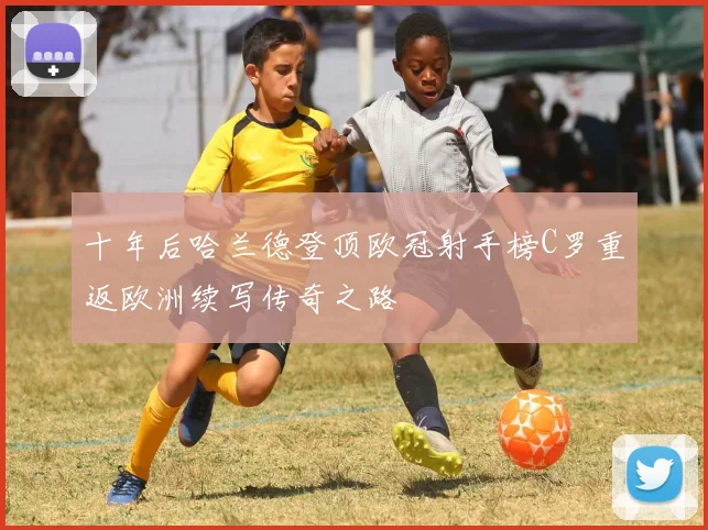 十年后哈兰德登顶欧冠射手榜C罗重返欧洲续写传奇之路