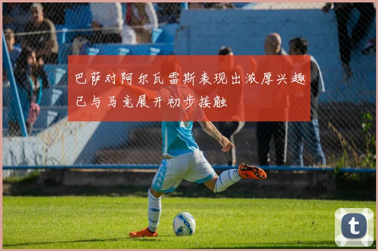 巴萨对阿尔瓦雷斯表现出浓厚兴趣已与马竞展开初步接触