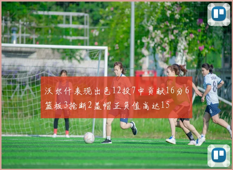 沃尔什表现出色12投7中贡献16分6篮板3抢断2盖帽正负值高达15