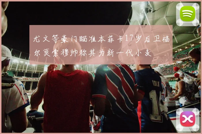 尤文等豪门瞄准本菲卡17岁后卫福尔莫索穆帅称其为新一代小麦