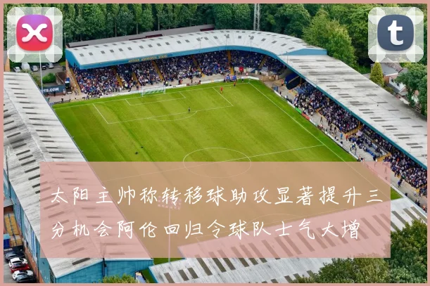 太阳主帅称转移球助攻显著提升三分机会阿伦回归令球队士气大增