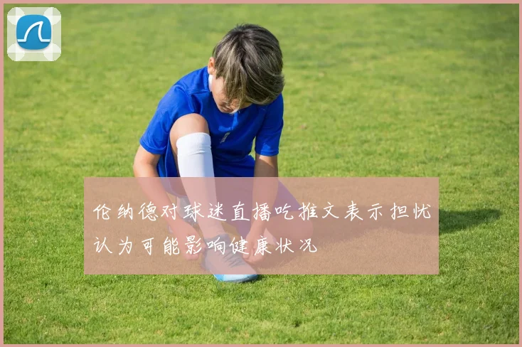 伦纳德对球迷直播吃推文表示担忧认为可能影响健康状况