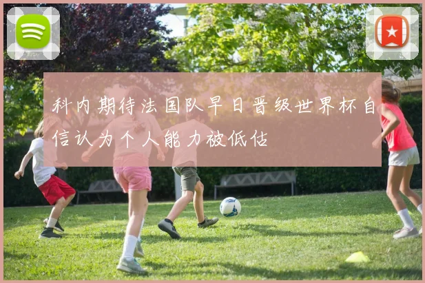 科内期待法国队早日晋级世界杯自信认为个人能力被低估