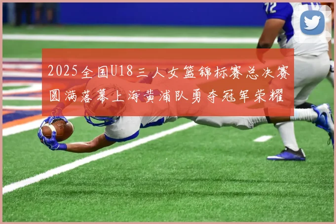 2025全国U18三人女篮锦标赛总决赛圆满落幕上海黄浦队勇夺冠军荣耀