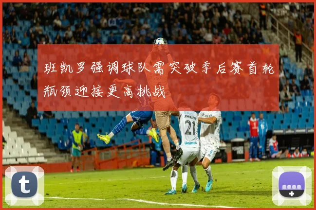 班凯罗强调球队需突破季后赛首轮瓶颈迎接更高挑战