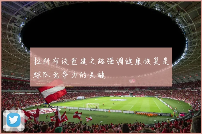 拉科布谈重建之路强调健康恢复是球队竞争力的关键
