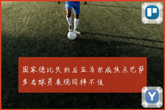 国家德比失利后亚马尔成焦点巴萨多名球员表现同样不佳