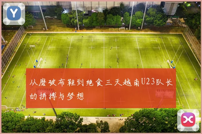 从磨破布鞋到绝食三天越南U23队长的拼搏与梦想