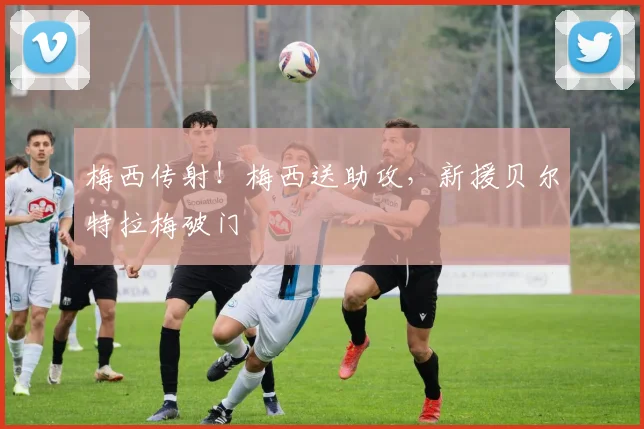 梅西传射！梅西送助攻，新援贝尔特拉梅破门