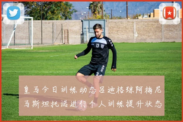 皇马今日训练动态吕迪格琼阿梅尼马斯坦托诺进行个人训练提升状态