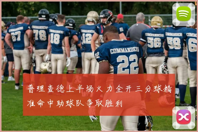 普理查德上半场火力全开三分球精准命中助球队争取胜利