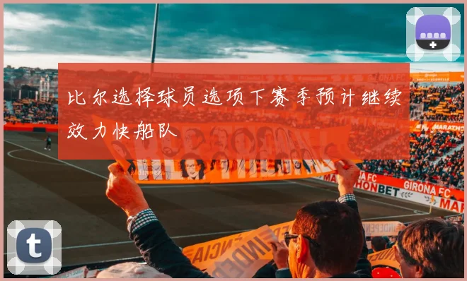 比尔选择球员选项下赛季预计继续效力快船队