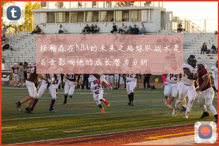 杨瀚森在NBA的未来之路球队战术是否会影响他的成长潜力分析