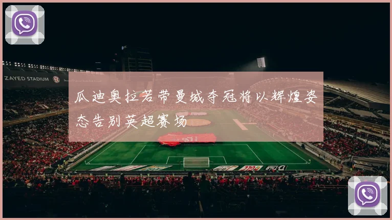 瓜迪奥拉若带曼城夺冠将以辉煌姿态告别英超赛场