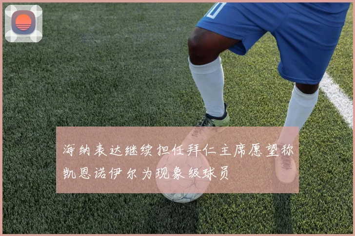 海纳表达继续担任拜仁主席愿望称凯恩诺伊尔为现象级球员