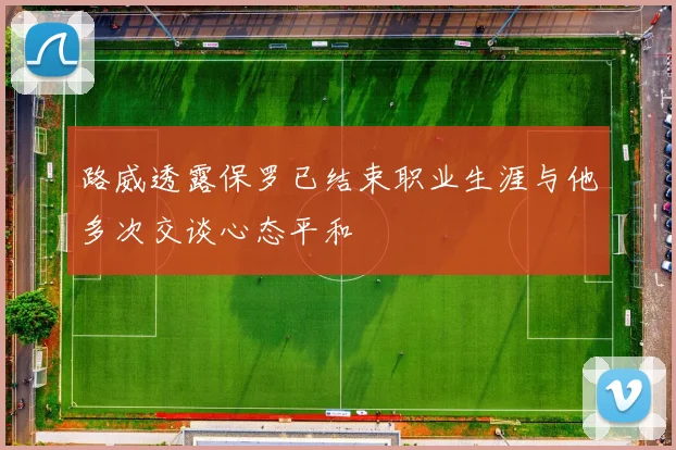 路威透露保罗已结束职业生涯与他多次交谈心态平和